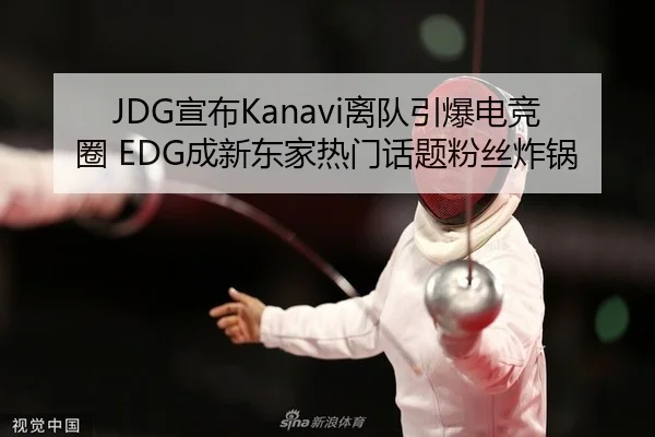 JDG宣布Kanavi离队引爆电竞圈 EDG成新东家热门话题粉丝炸锅